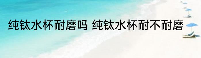 纯钛水杯耐磨吗 纯钛水杯耐不耐磨