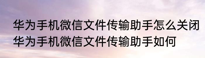 华为手机微信文件传输助手怎么关闭华为手机微信文件传输助手如何