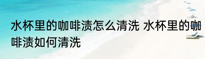 水杯里的咖啡渍怎么清洗 水杯里的咖啡渍如何清洗