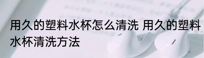 用久的塑料水杯怎么清洗 用久的塑料水杯清洗方法