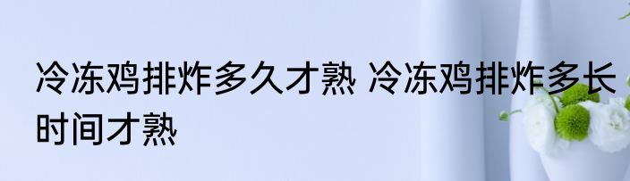 冷冻鸡排炸多久才熟 冷冻鸡排炸多长时间才熟