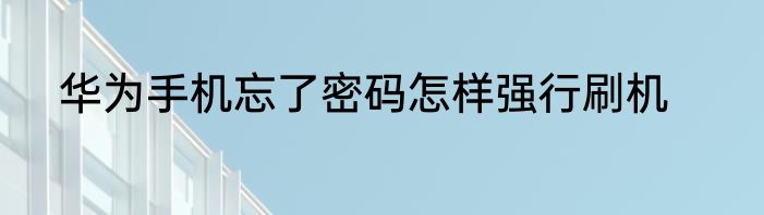 华为手机忘了密码怎样强行刷机