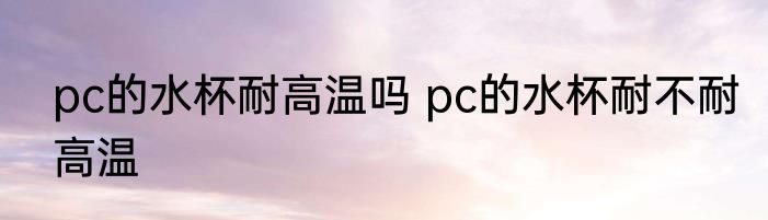 pc的水杯耐高温吗 pc的水杯耐不耐高温