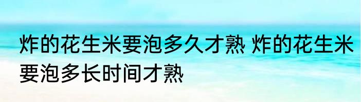 炸的花生米要泡多久才熟 炸的花生米要泡多长时间才熟