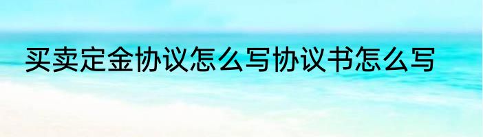 买卖定金协议怎么写协议书怎么写