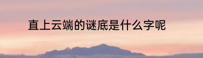 直上云端的谜底是什么字呢
