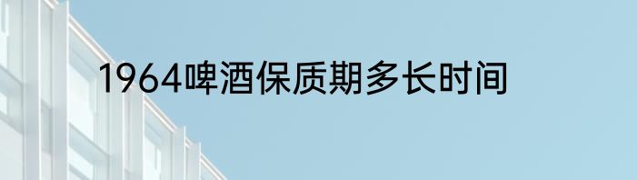 1964啤酒保质期多长时间