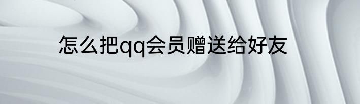 怎么把qq会员赠送给好友