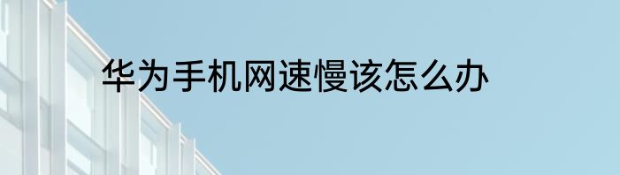华为手机网速慢该怎么办