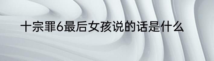 十宗罪6最后女孩说的话是什么