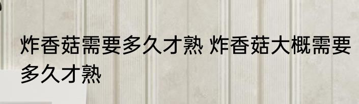 炸香菇需要多久才熟 炸香菇大概需要多久才熟