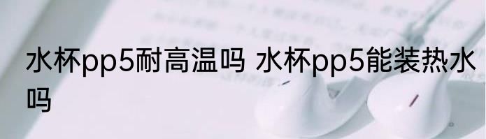 水杯pp5耐高温吗 水杯pp5能装热水吗