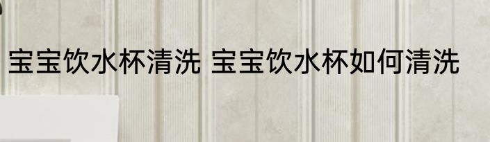宝宝饮水杯清洗 宝宝饮水杯如何清洗