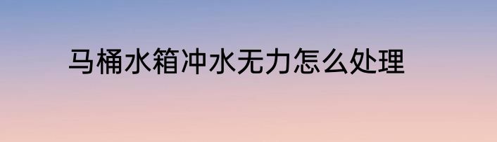马桶水箱冲水无力怎么处理