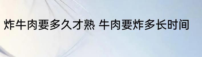 炸牛肉要多久才熟 牛肉要炸多长时间