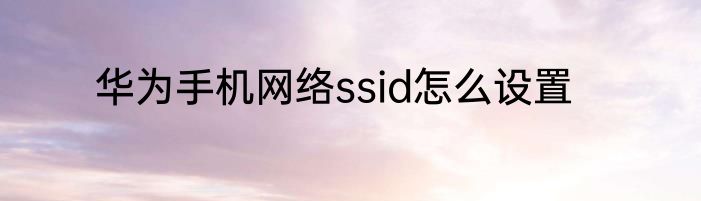 华为手机网络ssid怎么设置