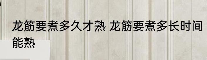 龙筋要煮多久才熟 龙筋要煮多长时间能熟