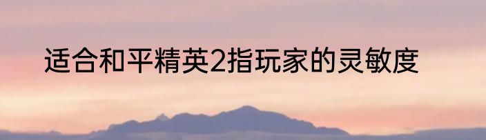 适合和平精英2指玩家的灵敏度