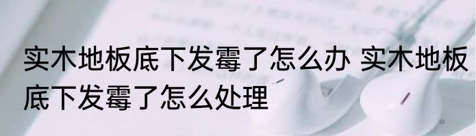 实木地板底下发霉了怎么办 实木地板底下发霉了怎么处理