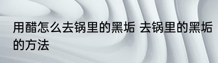 用醋怎么去锅里的黑垢 去锅里的黑垢的方法