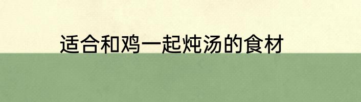适合和鸡一起炖汤的食材