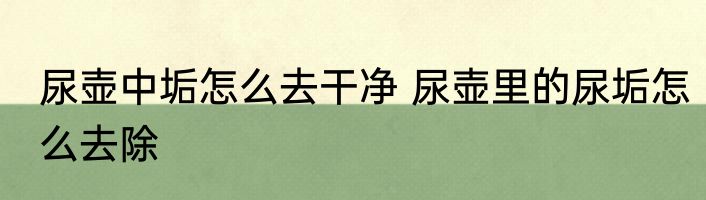 尿壶中垢怎么去干净 尿壶里的尿垢怎么去除