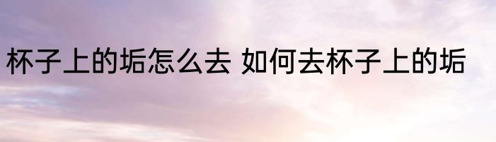 杯子上的垢怎么去 如何去杯子上的垢