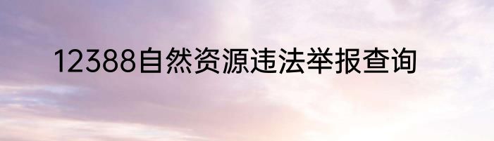 12388自然资源违法举报查询