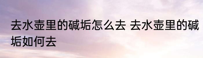 去水壶里的碱垢怎么去 去水壶里的碱垢如何去