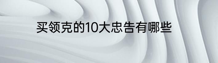 买领克的10大忠告有哪些