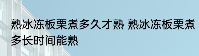 熟冰冻板栗煮多久才熟 熟冰冻板栗煮多长时间能熟