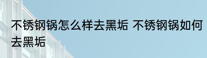 不锈钢锅怎么样去黑垢 不锈钢锅如何去黑垢