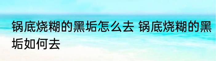 锅底烧糊的黑垢怎么去 锅底烧糊的黑垢如何去