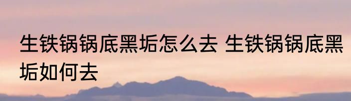 生铁锅锅底黑垢怎么去 生铁锅锅底黑垢如何去