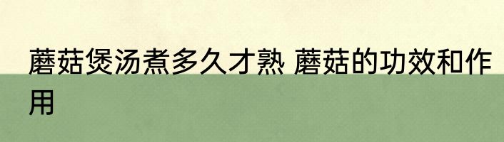 蘑菇煲汤煮多久才熟 蘑菇的功效和作用