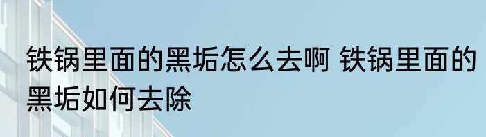 铁锅里面的黑垢怎么去啊 铁锅里面的黑垢如何去除