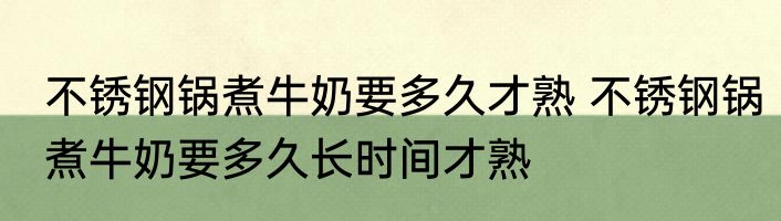 不锈钢锅煮牛奶要多久才熟 不锈钢锅煮牛奶要多久长时间才熟