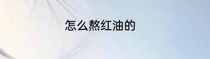 怎么熬红油的