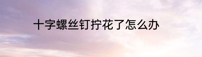 十字螺丝钉拧花了怎么办