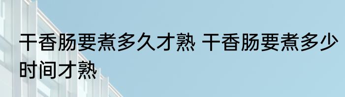 干香肠要煮多久才熟 干香肠要煮多少时间才熟