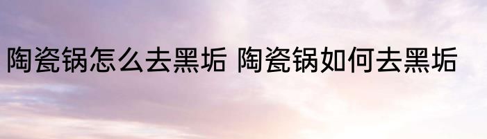陶瓷锅怎么去黑垢 陶瓷锅如何去黑垢