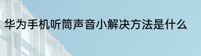 华为手机听筒声音小解决方法是什么
