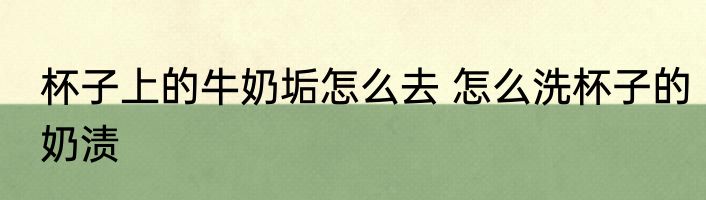 杯子上的牛奶垢怎么去 怎么洗杯子的奶渍