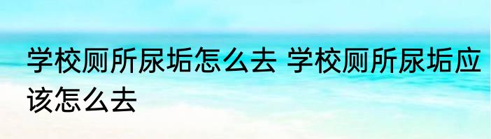 学校厕所尿垢怎么去 学校厕所尿垢应该怎么去