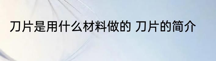 刀片是用什么材料做的 刀片的简介