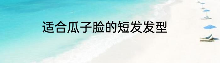 适合瓜子脸的短发发型