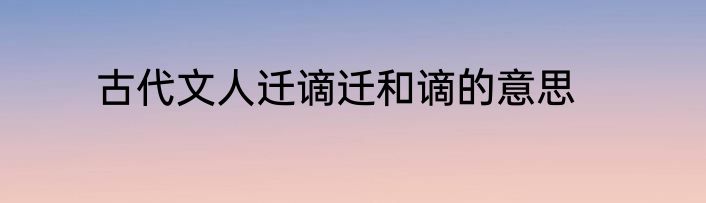 古代文人迁谪迁和谪的意思