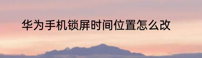 华为手机锁屏时间位置怎么改