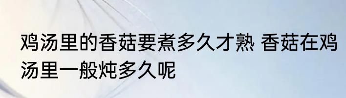 鸡汤里的香菇要煮多久才熟 香菇在鸡汤里一般炖多久呢