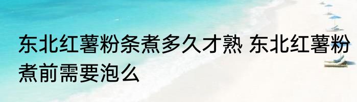 东北红薯粉条煮多久才熟 东北红薯粉煮前需要泡么